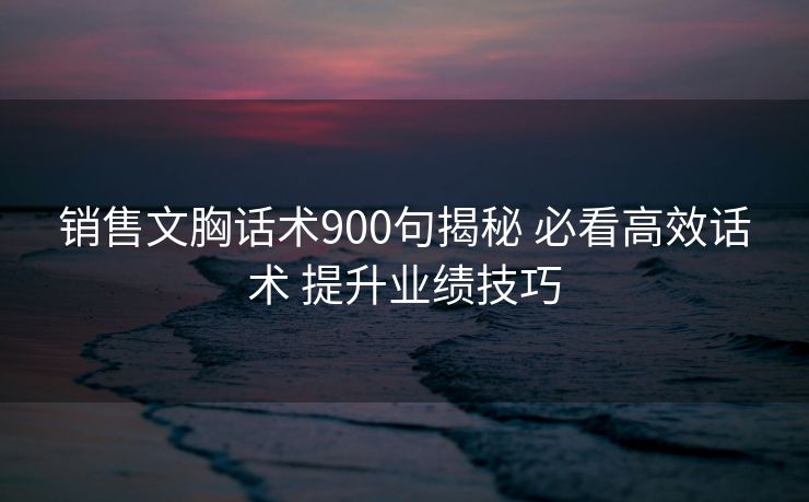 销售文胸话术900句揭秘 必看高效话术 提升业绩技巧