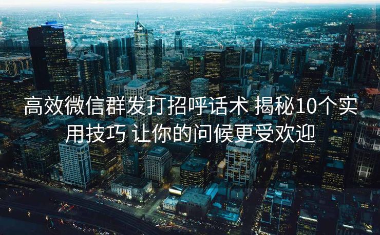 高效微信群发打招呼话术 揭秘10个实用技巧 让你的问候更受欢迎 高效微信群发打招呼话术 揭秘10个实用技巧 让你的问候更受欢迎