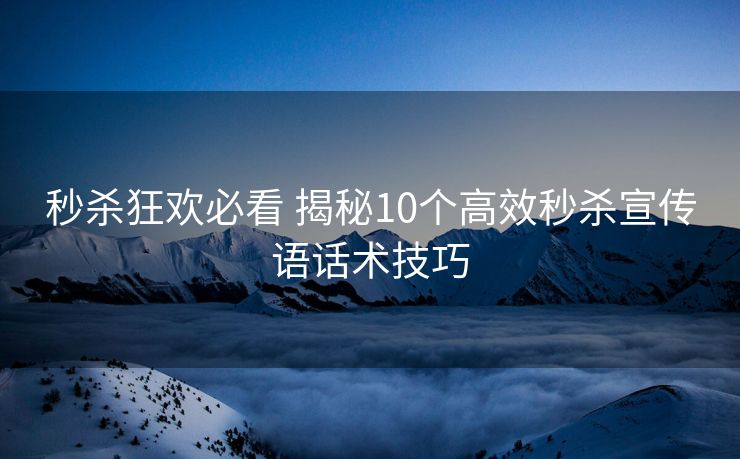 秒杀狂欢必看 揭秘10个高效秒杀宣传语话术技巧 秒杀狂欢必看 揭秘10个高效秒杀宣传语话术技巧