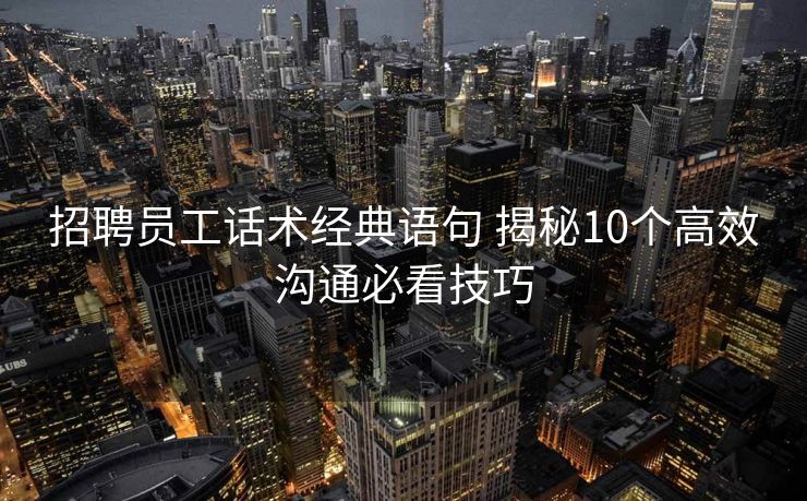 招聘员工话术经典语句 揭秘10个高效沟通必看技巧 招聘员工话术经典语句 揭秘10个高效沟通必看技巧