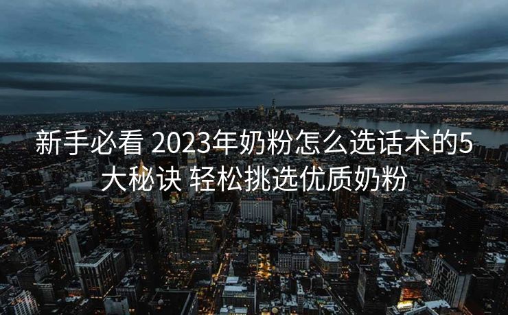 新手必看 2023年奶粉怎么选话术的5大秘诀 轻松挑选优质奶粉 新手必看 2023年奶粉怎么选话术的5大秘诀 轻松挑选优质奶粉