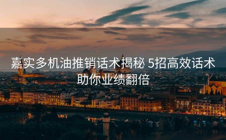 嘉实多机油推销话术揭秘 5招高效话术助你业绩翻倍