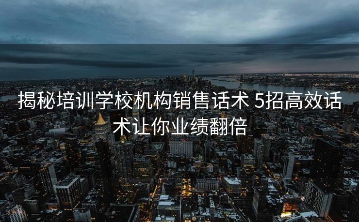揭秘培训学校机构销售话术 5招高效话术让你业绩翻倍 揭秘培训学校机构销售话术 5招高效话术让你业绩翻倍