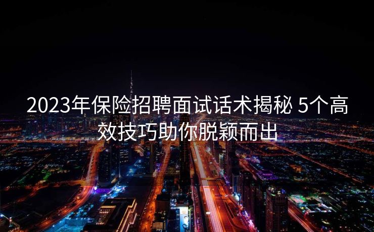 2023年保险招聘面试话术揭秘 5个高效技巧助你脱颖而出 2023年保险招聘面试话术揭秘 5个高效技巧助你脱颖而出