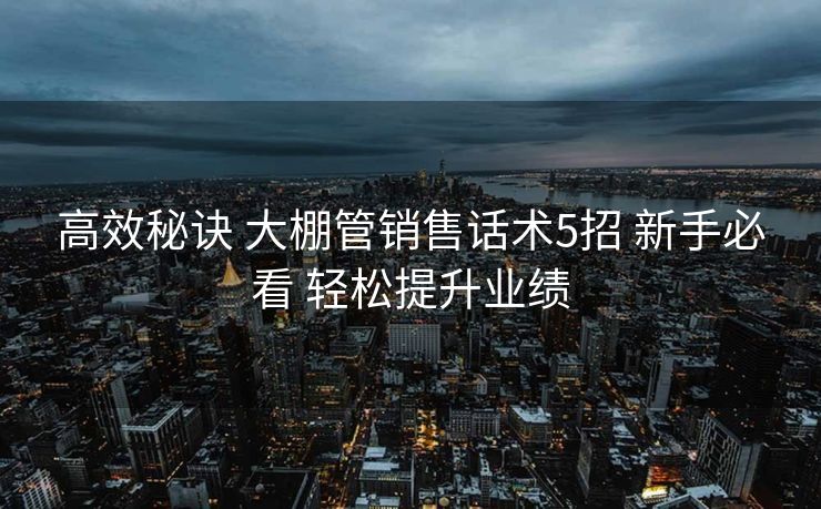 高效秘诀 大棚管销售话术5招 新手必看 轻松提升业绩 高效秘诀 大棚管销售话术5招 新手必看 轻松提升业绩