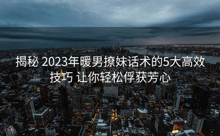 揭秘 2023年暖男撩妹话术的5大高效技巧 让你轻松俘获芳心 揭秘 2023年暖男撩妹话术的5大高效技巧 让你轻松俘获芳心