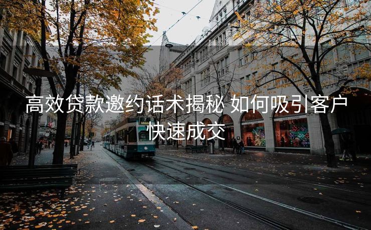 高效贷款邀约话术揭秘 如何吸引客户快速成交 高效贷款邀约话术揭秘 如何吸引客户快速成交
