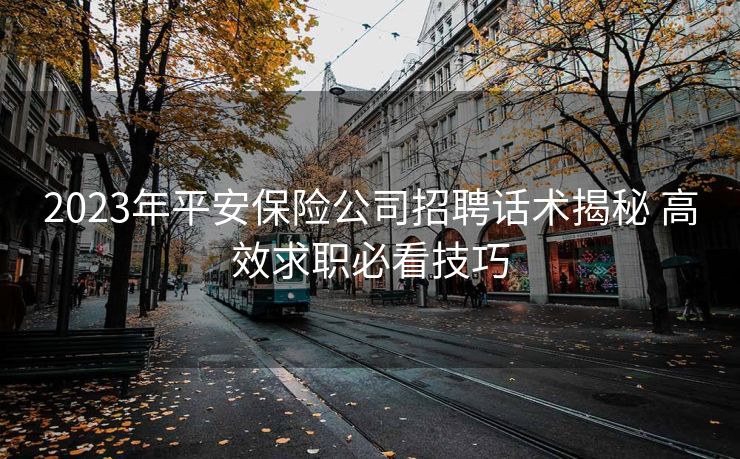 2023年平安保险公司招聘话术揭秘 高效求职必看技巧 2023年平安保险公司招聘话术揭秘 高效求职必看技巧