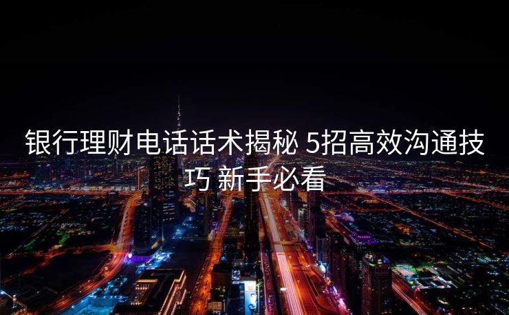 银行理财电话话术揭秘 5招高效沟通技巧 新手必看 银行理财电话话术揭秘 5招高效沟通技巧 新手必看