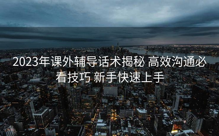 2023年课外辅导话术揭秘 高效沟通必看技巧 新手快速上手 2023年课外辅导话术揭秘 高效沟通必看技巧 新手快速上手