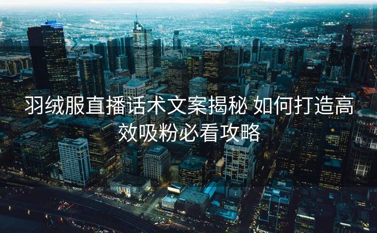 羽绒服直播话术文案揭秘 如何打造高效吸粉必看攻略 羽绒服直播话术文案揭秘 如何打造高效吸粉必看攻略