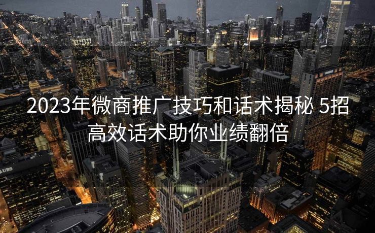 2023年微商推广技巧和话术揭秘 5招高效话术助你业绩翻倍