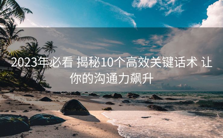 2023年必看 揭秘10个高效关键话术 让你的沟通力飙升