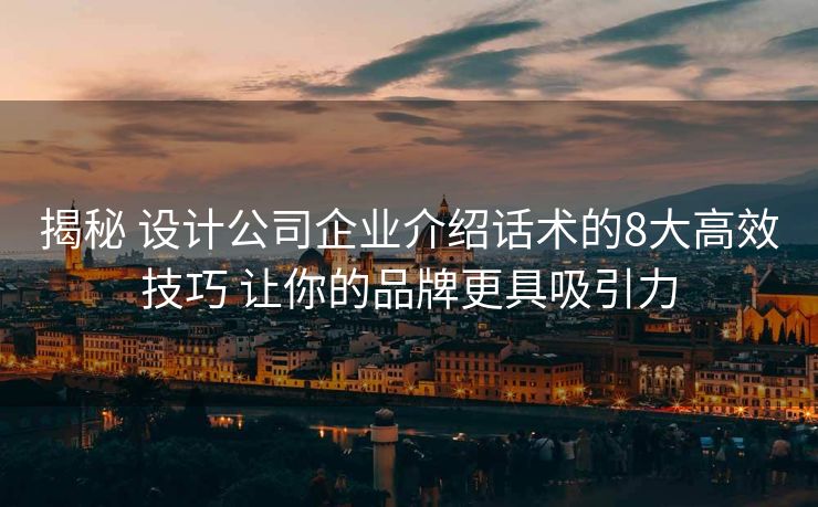 揭秘 设计公司企业介绍话术的8大高效技巧 让你的品牌更具吸引力