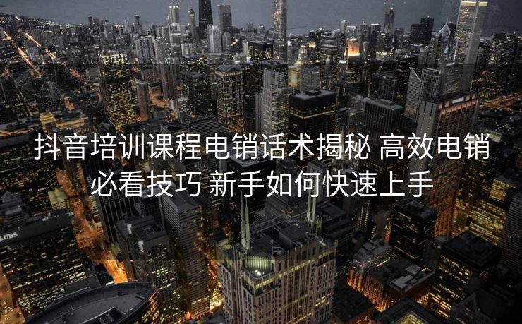抖音培训课程电销话术揭秘 高效电销必看技巧 新手如何快速上手 抖音培训课程电销话术揭秘 高效电销必看技巧 新手如何快速上手