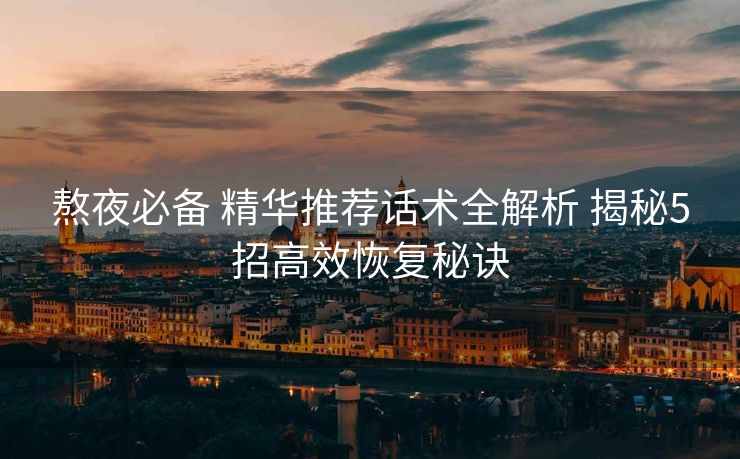 熬夜必备 精华推荐话术全解析 揭秘5招高效恢复秘诀