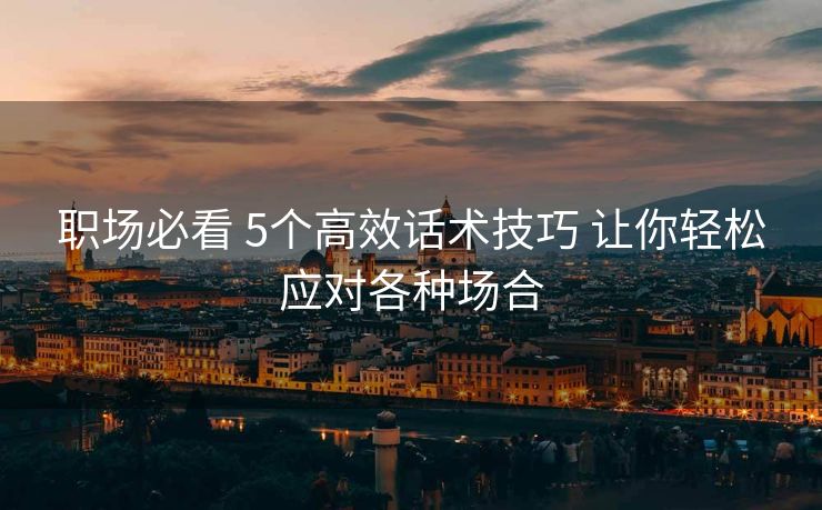 职场必看 5个高效话术技巧 让你轻松应对各种场合