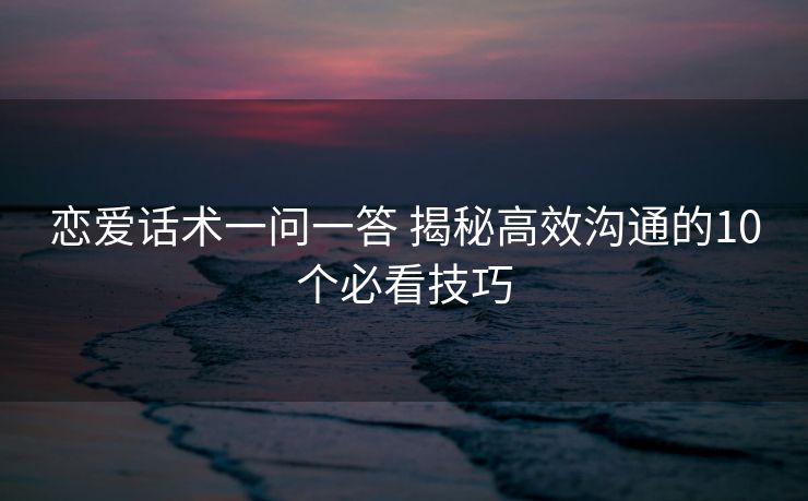 恋爱话术一问一答 揭秘高效沟通的10个必看技巧 恋爱话术一问一答 揭秘高效沟通的10个必看技巧