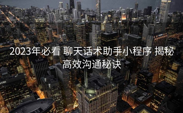 2023年必看 聊天话术助手小程序 揭秘高效沟通秘诀