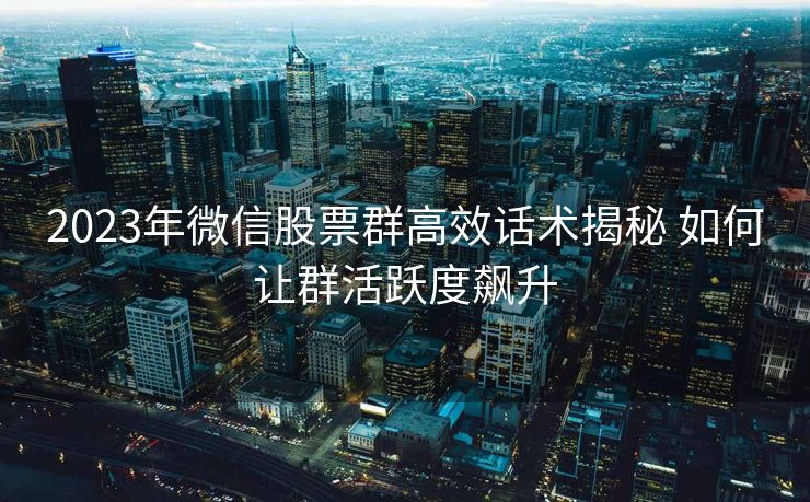 2023年微信股票群高效话术揭秘 如何让群活跃度飙升