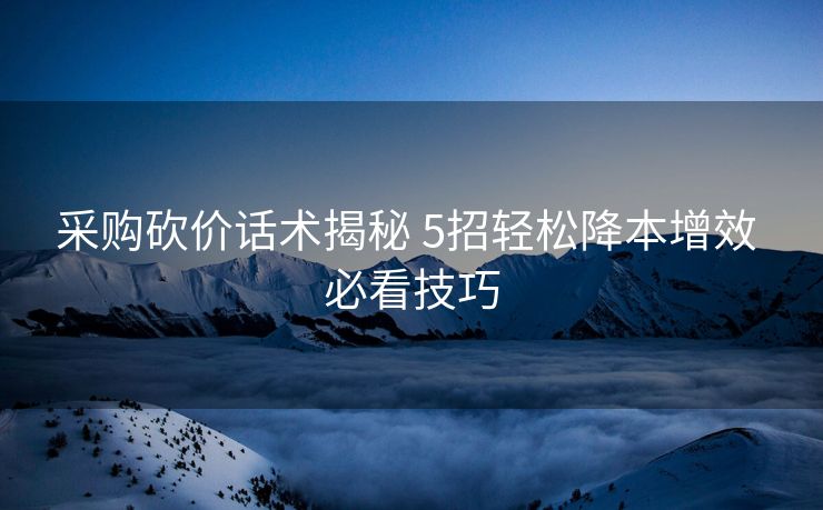 采购砍价话术揭秘 5招轻松降本增效 必看技巧 采购砍价话术揭秘 5招轻松降本增效 必看技巧