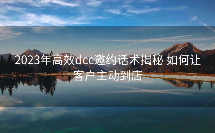 2023年高效dcc邀约话术揭秘 如何让客户主动到店 2023年高效dcc邀约话术揭秘 如何让客户主动到店