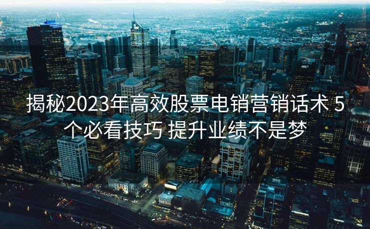 揭秘2023年高效股票电销营销话术 5个必看技巧 提升业绩不是梦
