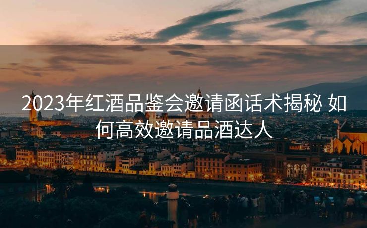 2023年红酒品鉴会邀请函话术揭秘 如何高效邀请品酒达人