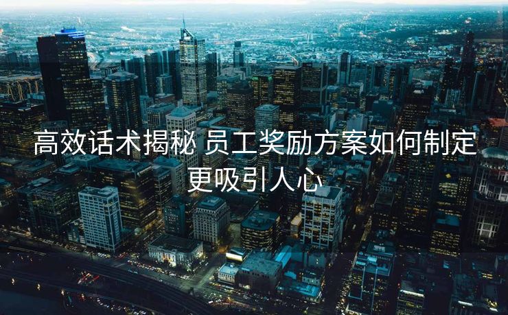 高效话术揭秘 员工奖励方案如何制定更吸引人心 高效话术揭秘 员工奖励方案如何制定更吸引人心