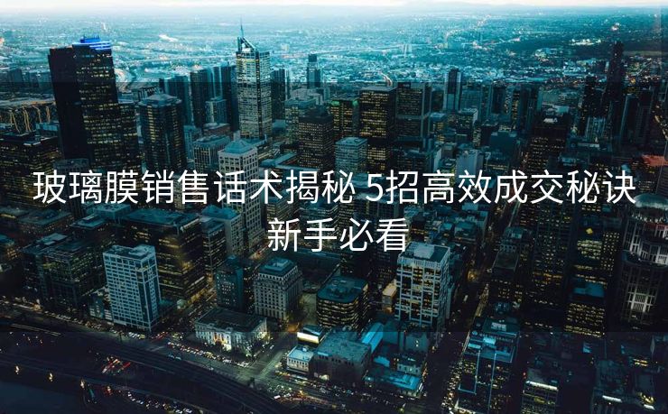玻璃膜销售话术揭秘 5招高效成交秘诀 新手必看 玻璃膜销售话术揭秘 5招高效成交秘诀 新手必看