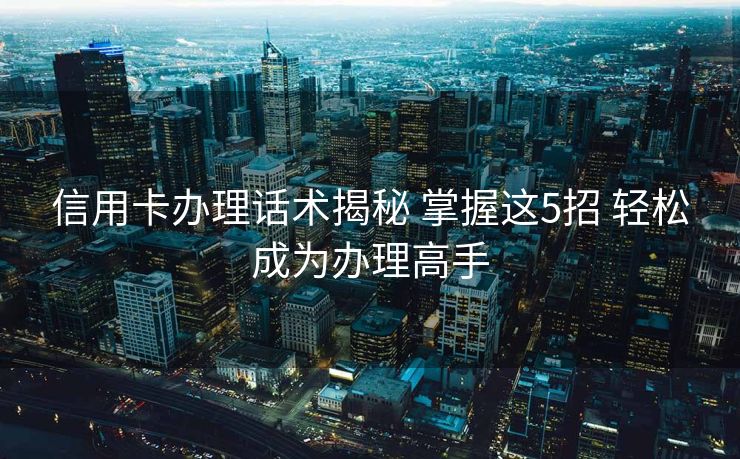 信用卡办理话术揭秘 掌握这5招 轻松成为办理高手 信用卡办理话术揭秘 掌握这5招 轻松成为办理高手