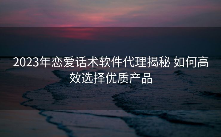 2023年恋爱话术软件代理揭秘 如何高效选择优质产品 2023年恋爱话术软件代理揭秘 如何高效选择优质产品