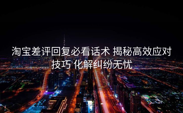 淘宝差评回复必看话术 揭秘高效应对技巧 化解纠纷无忧 淘宝差评回复必看话术 揭秘高效应对技巧 化解纠纷无忧