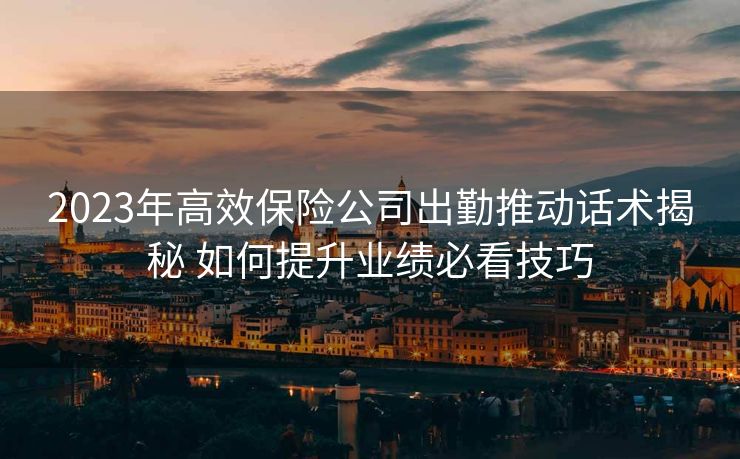 2023年高效保险公司出勤推动话术揭秘 如何提升业绩必看技巧