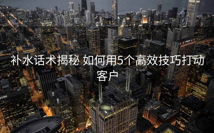 补水话术揭秘 如何用5个高效技巧打动客户