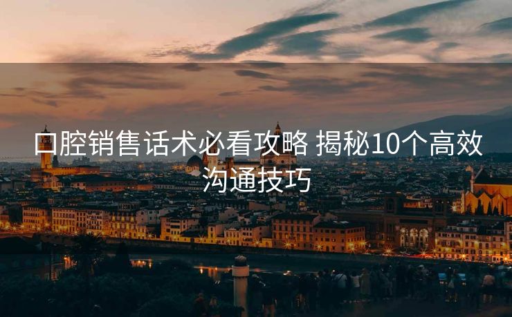 口腔销售话术必看攻略 揭秘10个高效沟通技巧