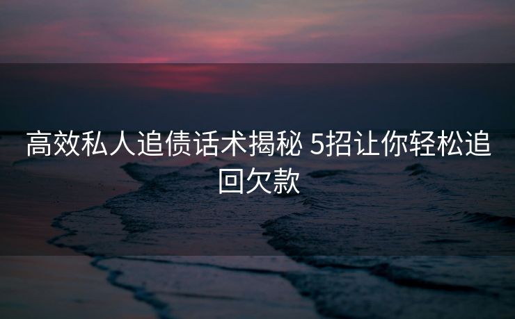 高效私人追债话术揭秘 5招让你轻松追回欠款 高效私人追债话术揭秘 5招让你轻松追回欠款