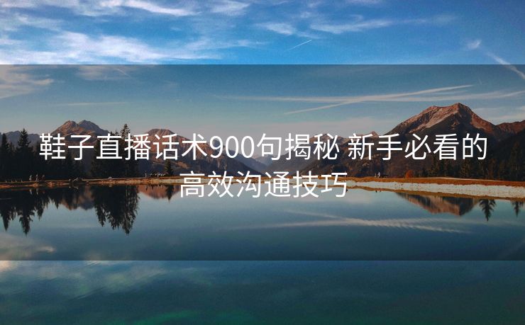 鞋子直播话术900句揭秘 新手必看的高效沟通技巧 鞋子直播话术900句揭秘 新手必看的高效沟通技巧