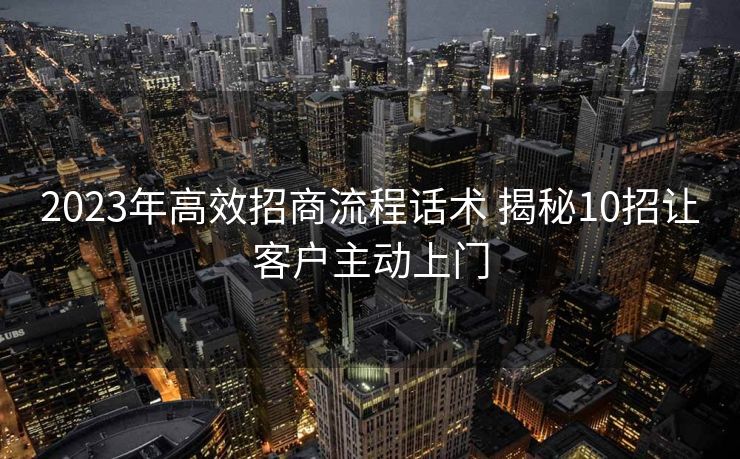 2023年高效招商流程话术 揭秘10招让客户主动上门 2023年高效招商流程话术 揭秘10招让客户主动上门