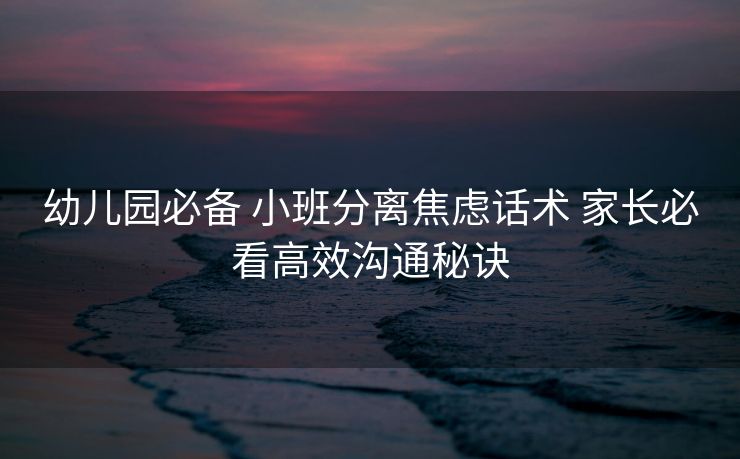 幼儿园必备 小班分离焦虑话术 家长必看高效沟通秘诀 幼儿园必备 小班分离焦虑话术 家长必看高效沟通秘诀