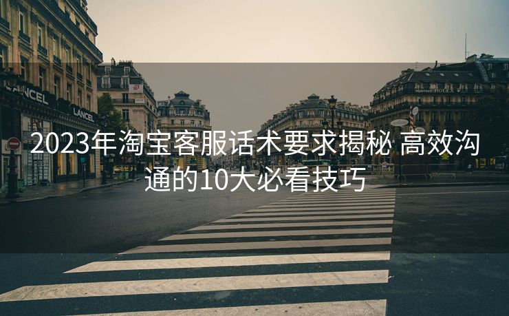 2023年淘宝客服话术要求揭秘 高效沟通的10大必看技巧 2023年淘宝客服话术要求揭秘 高效沟通的10大必看技巧