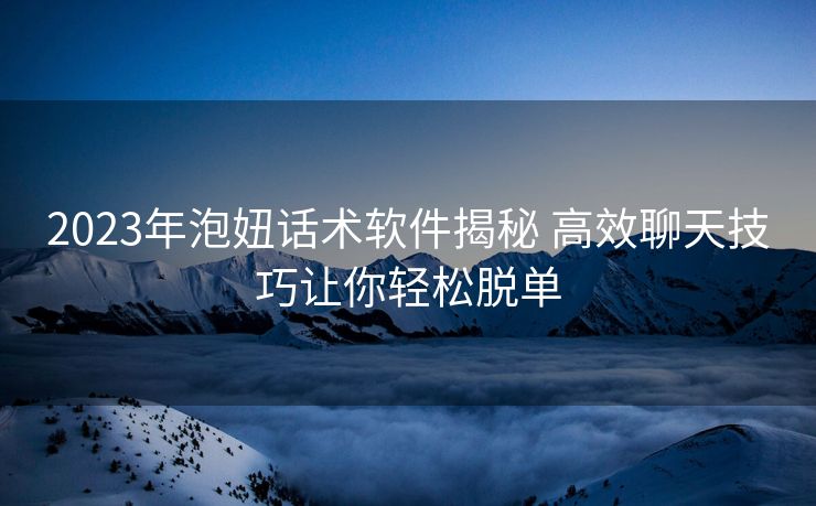 2023年泡妞话术软件揭秘 高效聊天技巧让你轻松脱单 2023年泡妞话术软件揭秘 高效聊天技巧让你轻松脱单