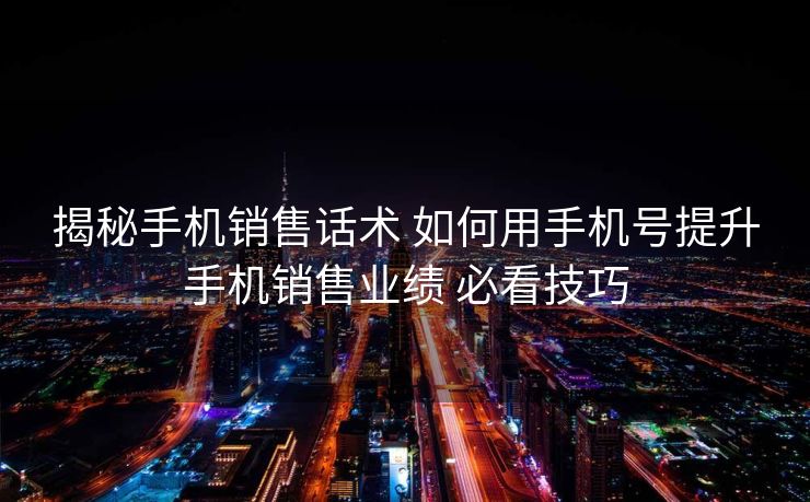 揭秘手机销售话术 如何用手机号提升手机销售业绩 必看技巧 揭秘手机销售话术 如何用手机号提升手机销售业绩 必看技巧