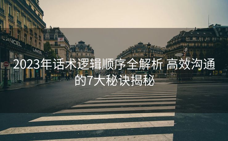 2023年话术逻辑顺序全解析 高效沟通的7大秘诀揭秘 2023年话术逻辑顺序全解析 高效沟通的7大秘诀揭秘