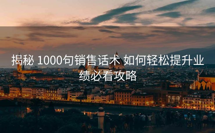 揭秘 1000句销售话术 如何轻松提升业绩必看攻略 揭秘 1000句销售话术 如何轻松提升业绩必看攻略