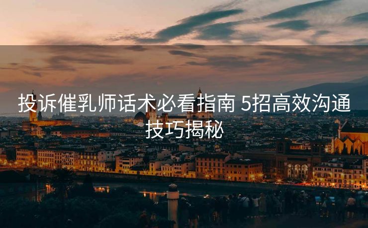 投诉催乳师话术必看指南 5招高效沟通技巧揭秘 投诉催乳师话术必看指南 5招高效沟通技巧揭秘