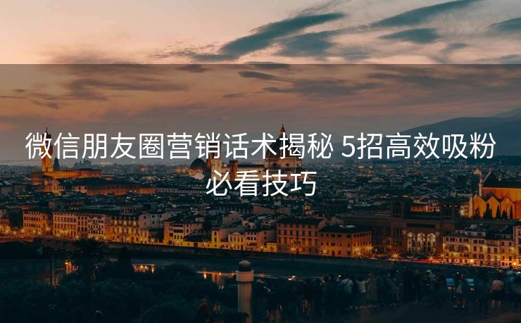 微信朋友圈营销话术揭秘 5招高效吸粉必看技巧 微信朋友圈营销话术揭秘 5招高效吸粉必看技巧