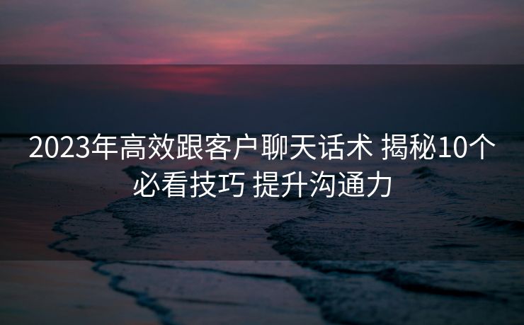 2023年高效跟客户聊天话术 揭秘10个必看技巧 提升沟通力 2023年高效跟客户聊天话术 揭秘10个必看技巧 提升沟通力