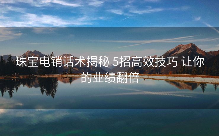 珠宝电销话术揭秘 5招高效技巧 让你的业绩翻倍 珠宝电销话术揭秘 5招高效技巧 让你的业绩翻倍