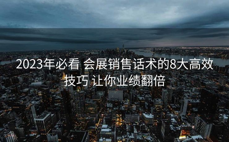 2023年必看 会展销售话术的8大高效技巧 让你业绩翻倍 2023年必看 会展销售话术的8大高效技巧 让你业绩翻倍